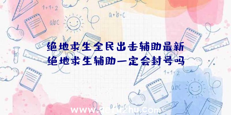 「绝地求生全民出击辅助最新」|绝地求生辅助一定会封号吗